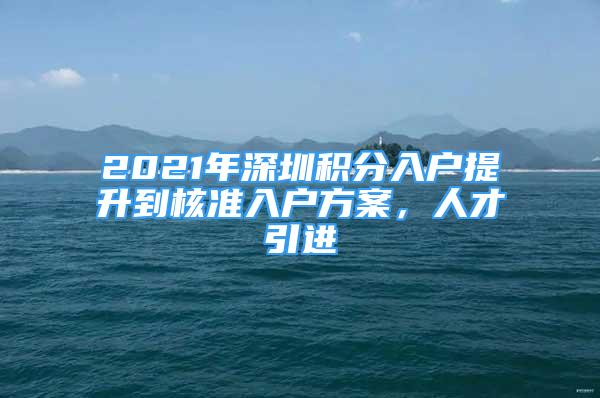 2021年深圳積分入戶提升到核準入戶方案，人才引進