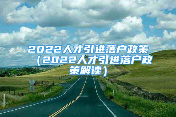 2022人才引進(jìn)落戶政策（2022人才引進(jìn)落戶政策解讀）