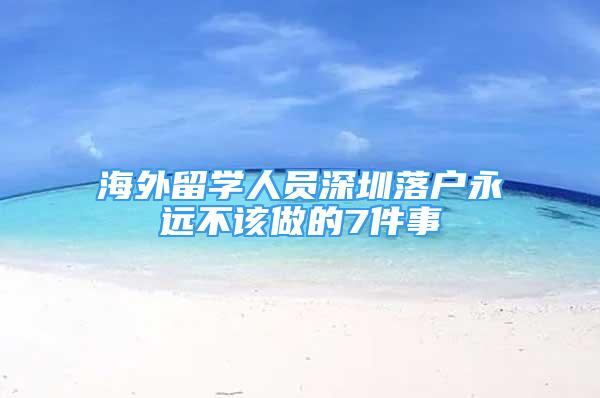 海外留學人員深圳落戶永遠不該做的7件事