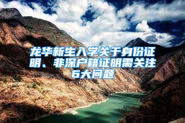 龍華新生入學關于身份證明、非深戶籍證明需關注6大問題