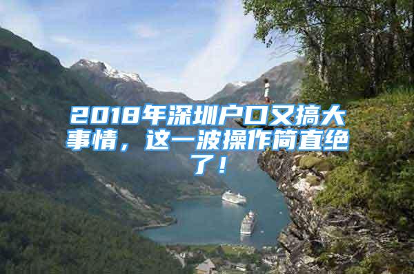 2018年深圳戶口又搞大事情，這一波操作簡直絕了！