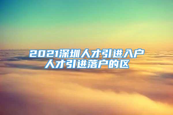 2021深圳人才引進入戶人才引進落戶的區(qū)