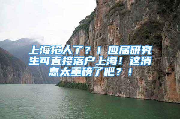 上海搶人了？！應(yīng)屆研究生可直接落戶上海！這消息太重磅了吧？！