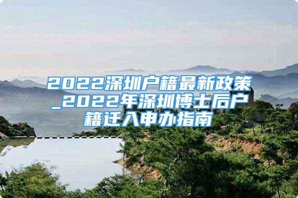 2022深圳戶籍最新政策_(dá)2022年深圳博士后戶籍遷入申辦指南