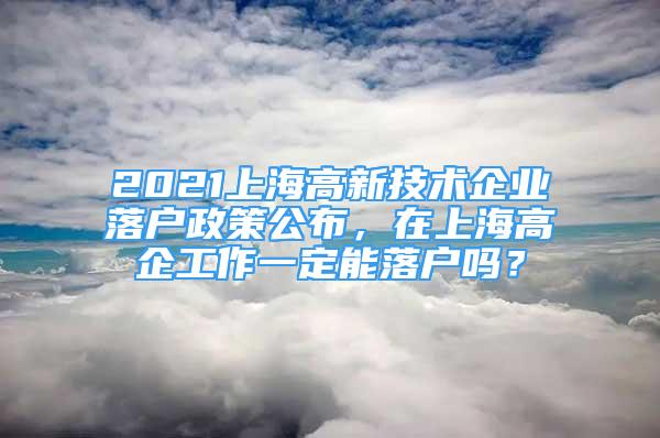 2021上海高新技術(shù)企業(yè)落戶政策公布，在上海高企工作一定能落戶嗎？