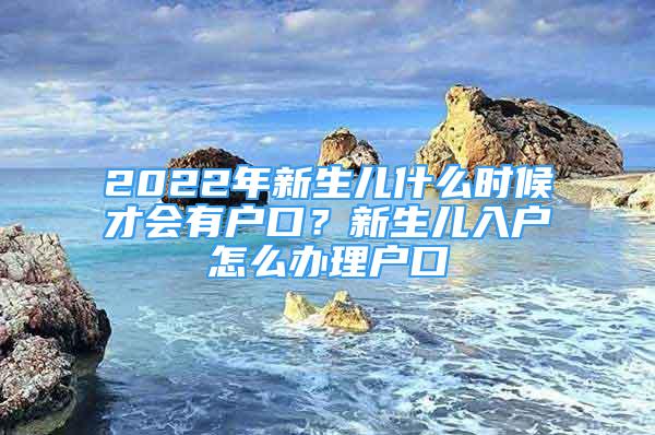 2022年新生兒什么時候才會有戶口？新生兒入戶怎么辦理戶口