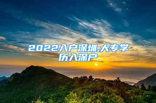 2022入戶深圳,大專學(xué)歷入深戶