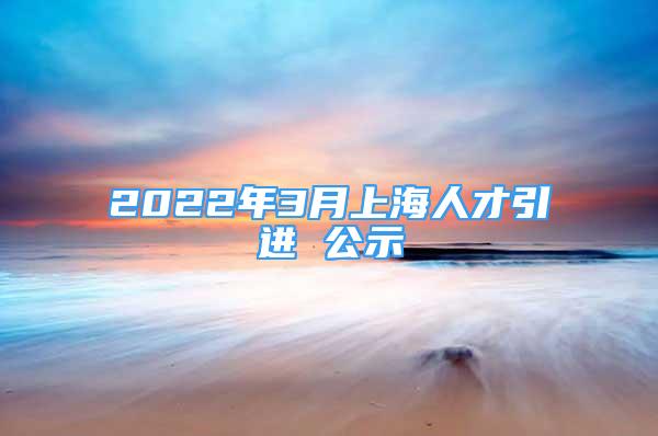 2022年3月上海人才引進(jìn) 公示