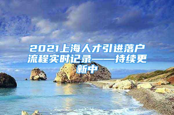 2021上海人才引進落戶流程實時記錄——持續(xù)更新中