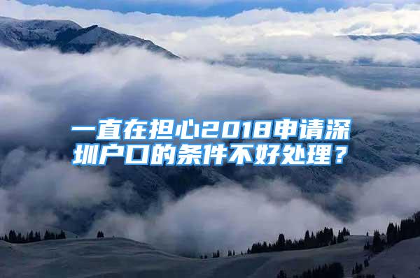 一直在擔(dān)心2018申請深圳戶口的條件不好處理？