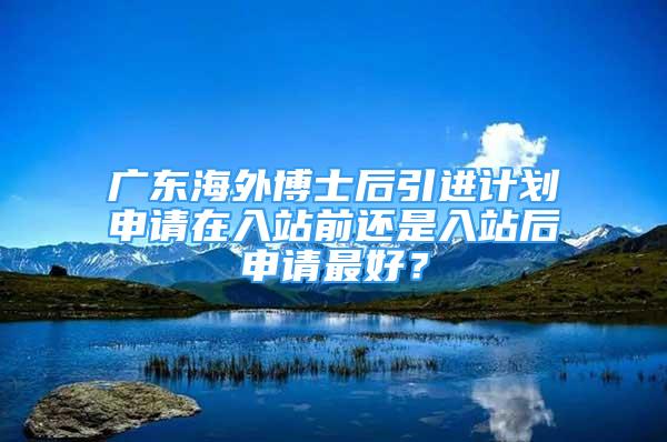 廣東海外博士后引進(jìn)計(jì)劃申請?jiān)谌胝厩斑€是入站后申請最好？