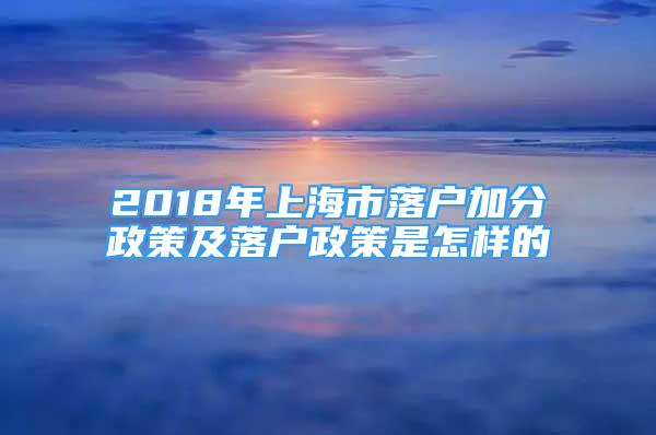 2018年上海市落戶加分政策及落戶政策是怎樣的