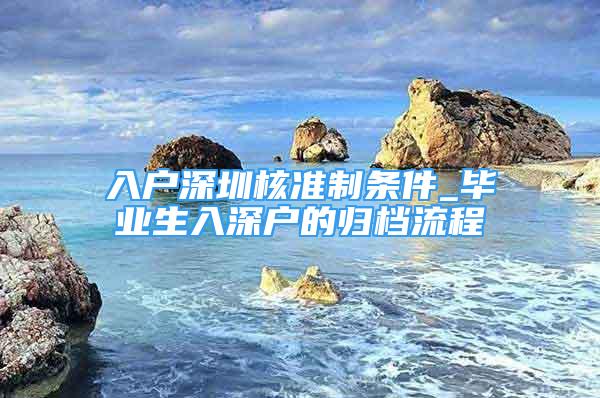 入戶深圳核準(zhǔn)制條件_畢業(yè)生入深戶的歸檔流程