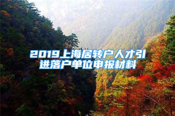 2019上海居轉(zhuǎn)戶(hù)人才引進(jìn)落戶(hù)單位申報(bào)材料