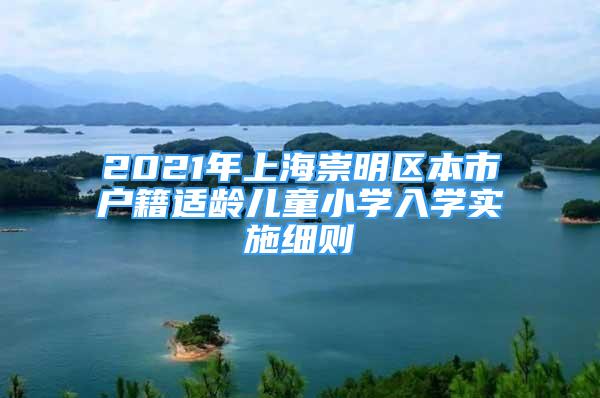 2021年上海崇明區(qū)本市戶籍適齡兒童小學(xué)入學(xué)實施細則