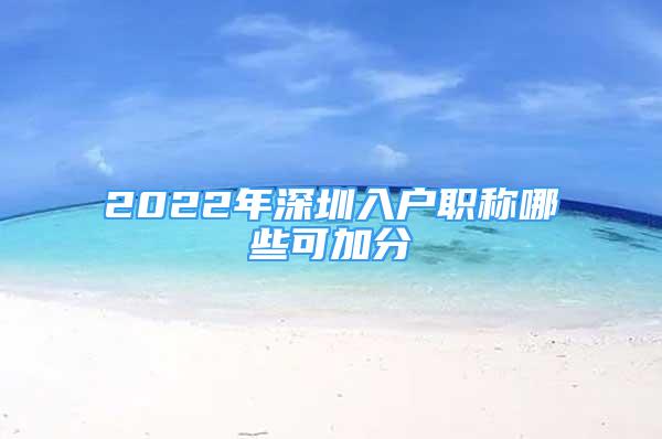 2022年深圳入戶職稱哪些可加分