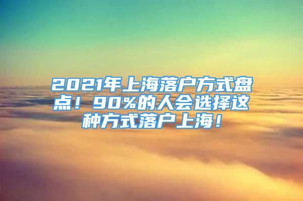 2021年上海落戶方式盤點！90%的人會選擇這種方式落戶上海！