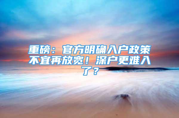 重磅：官方明確入戶(hù)政策不宜再放寬！深戶(hù)更難入了？