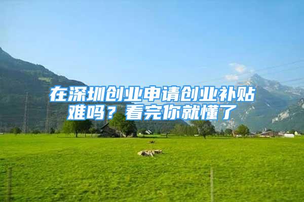 在深圳創(chuàng)業(yè)申請創(chuàng)業(yè)補(bǔ)貼難嗎？看完你就懂了