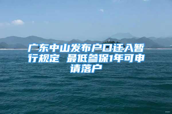 廣東中山發(fā)布戶(hù)口遷入暫行規(guī)定 最低參保1年可申請(qǐng)落戶(hù)