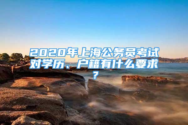 2020年上海公務(wù)員考試對學(xué)歷、戶籍有什么要求？