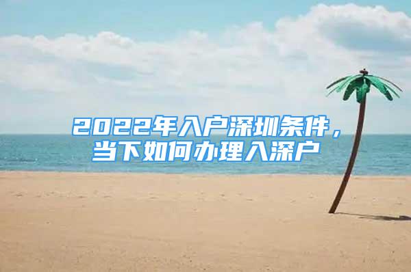 2022年入戶深圳條件，當下如何辦理入深戶