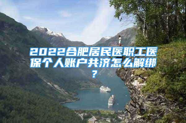 2022合肥居民醫(yī)職工醫(yī)保個人賬戶共濟怎么解綁？