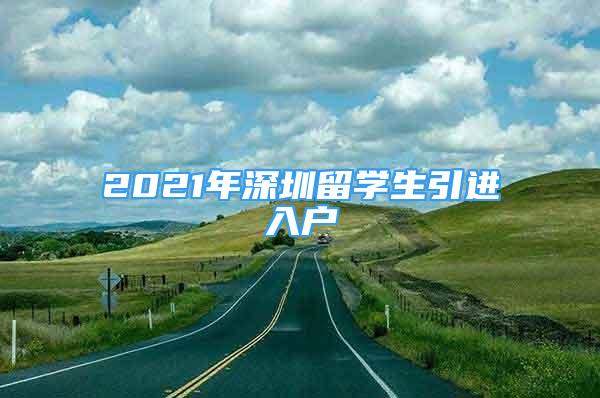 2021年深圳留學(xué)生引進入戶