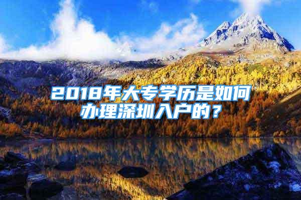 2018年大專學(xué)歷是如何辦理深圳入戶的？