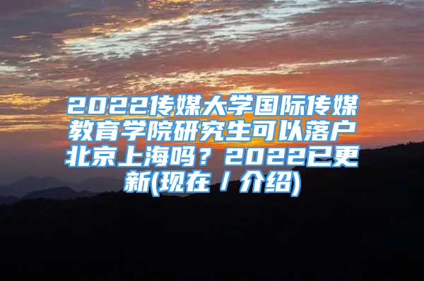 2022傳媒大學(xué)國(guó)際傳媒教育學(xué)院研究生可以落戶北京上海嗎？2022已更新(現(xiàn)在／介紹)