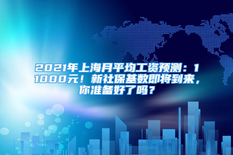 2021年上海月平均工資預測：11000元！新社?；鶖导磳⒌絹恚銣蕚浜昧藛?？