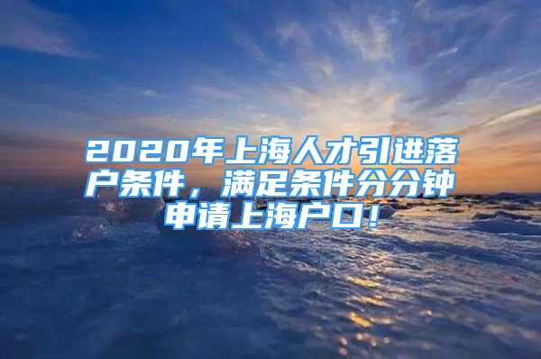 2020年上海人才引進落戶條件，滿足條件分分鐘申請上海戶口！