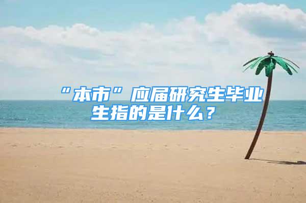 “本市”應屆研究生畢業(yè)生指的是什么？