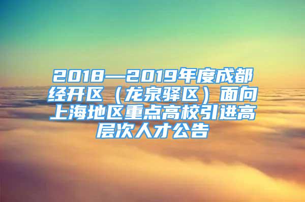 2018—2019年度成都經(jīng)開區(qū)（龍泉驛區(qū)）面向上海地區(qū)重點高校引進(jìn)高層次人才公告