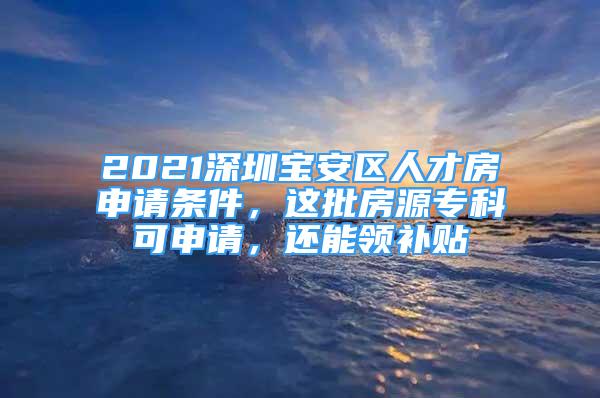 2021深圳寶安區(qū)人才房申請(qǐng)條件，這批房源專科可申請(qǐng)，還能領(lǐng)補(bǔ)貼