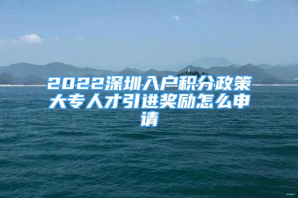 2022深圳入戶積分政策大專人才引進(jìn)獎(jiǎng)勵(lì)怎么申請(qǐng)