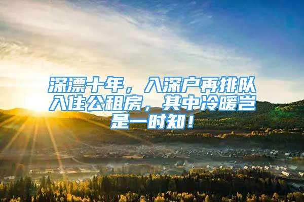 深漂十年，入深戶(hù)再排隊(duì)入住公租房，其中冷暖豈是一時(shí)知！