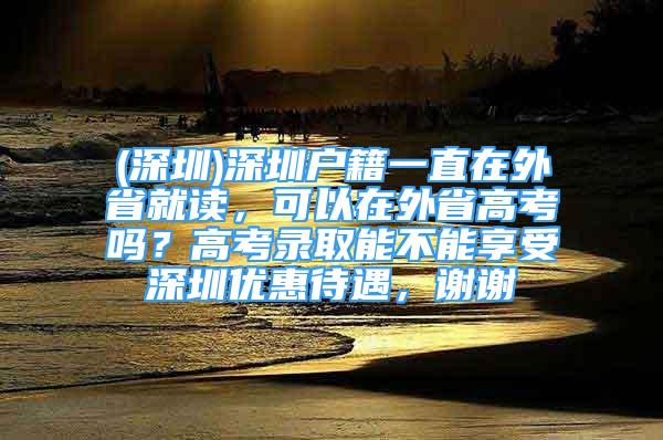 (深圳)深圳戶籍一直在外省就讀，可以在外省高考嗎？高考錄取能不能享受深圳優(yōu)惠待遇，謝謝