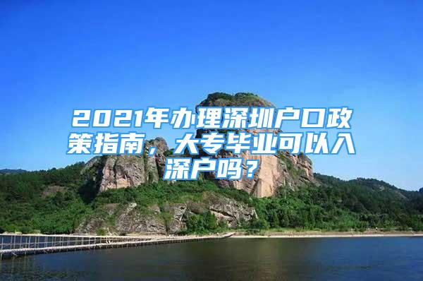 2021年辦理深圳戶口政策指南，大專畢業(yè)可以入深戶嗎？