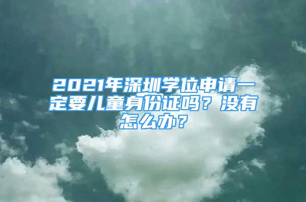 2021年深圳學位申請一定要兒童身份證嗎？沒有怎么辦？