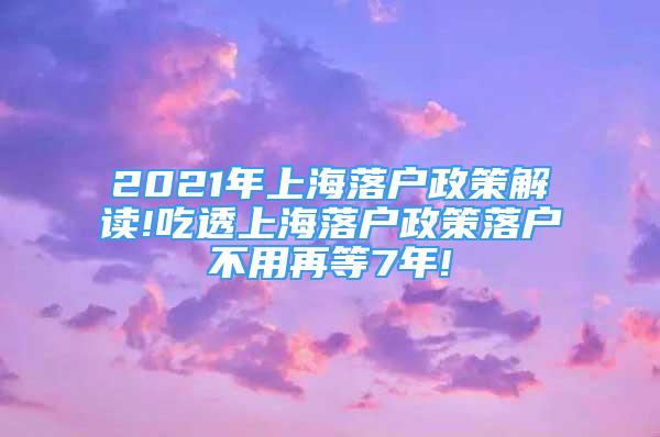 2021年上海落戶政策解讀!吃透上海落戶政策落戶不用再等7年!