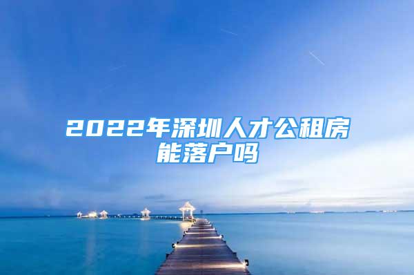 2022年深圳人才公租房能落戶(hù)嗎