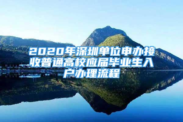 2020年深圳單位申辦接收普通高校應屆畢業(yè)生入戶辦理流程