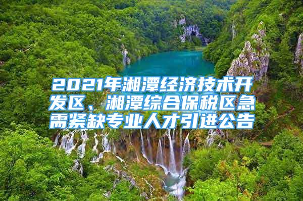 2021年湘潭經(jīng)濟技術(shù)開發(fā)區(qū)、湘潭綜合保稅區(qū)急需緊缺專業(yè)人才引進公告