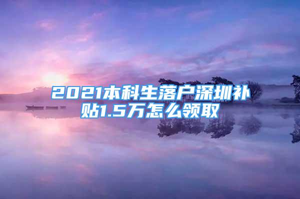 2021本科生落戶(hù)深圳補(bǔ)貼1.5萬(wàn)怎么領(lǐng)取