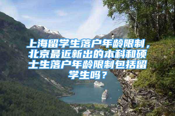 上海留學生落戶年齡限制，北京最近新出的本科和碩士生落戶年齡限制包括留學生嗎？