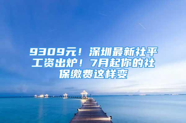 9309元！深圳最新社平工資出爐！7月起你的社保繳費(fèi)這樣變