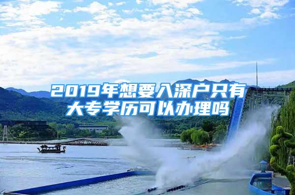 2019年想要入深戶只有大專學(xué)歷可以辦理嗎