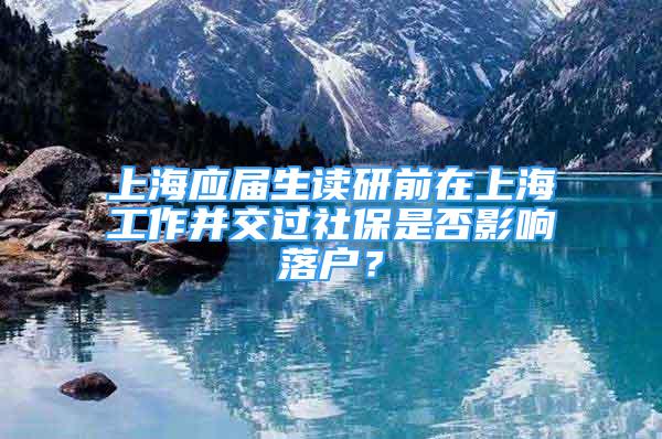 上海應(yīng)屆生讀研前在上海工作并交過(guò)社保是否影響落戶？