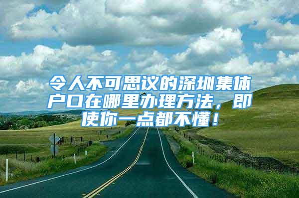 令人不可思議的深圳集體戶口在哪里辦理方法，即使你一點(diǎn)都不懂！